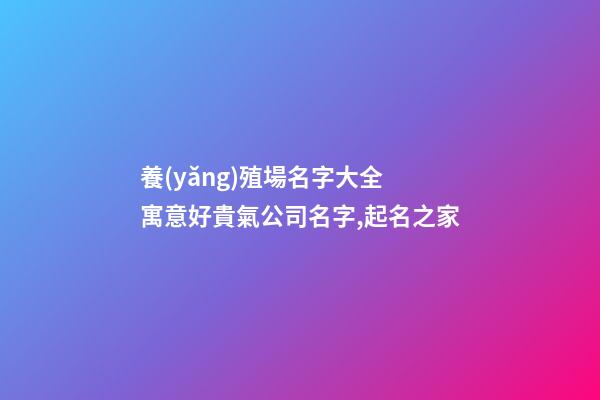 養(yǎng)殖場名字大全 寓意好貴氣公司名字,起名之家-第1張-公司起名-玄機(jī)派